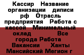 Кассир › Название организации ­ диписи.рф › Отрасль предприятия ­ Работа с кассой › Минимальный оклад ­ 16 000 - Все города Работа » Вакансии   . Ханты-Мансийский,Мегион г.